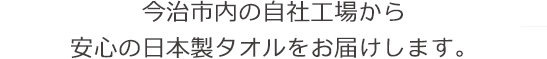今治市内の自社工場から 安心の日本製タオルをお届けします。