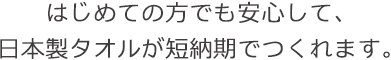 はじめての方でも安心して、日本製タオルが短納期でつくれます。